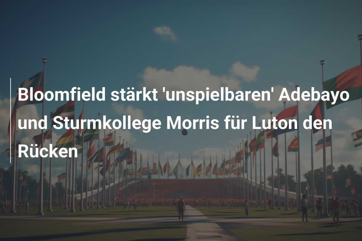 Bloomfield stärkt 'unspielbaren' Adebayo und Sturmkollege Morris für Luton den Rücken