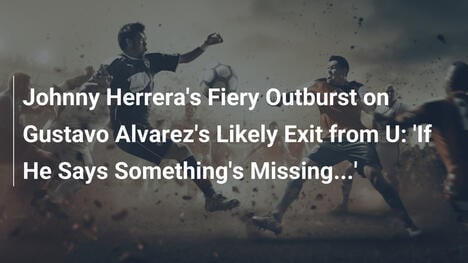 L'Ira di Johnny Herrera sul Possibile Addio di Gustavo Alvarez all'U de Chile: 'Se Dice che Manca Qualcosa...'