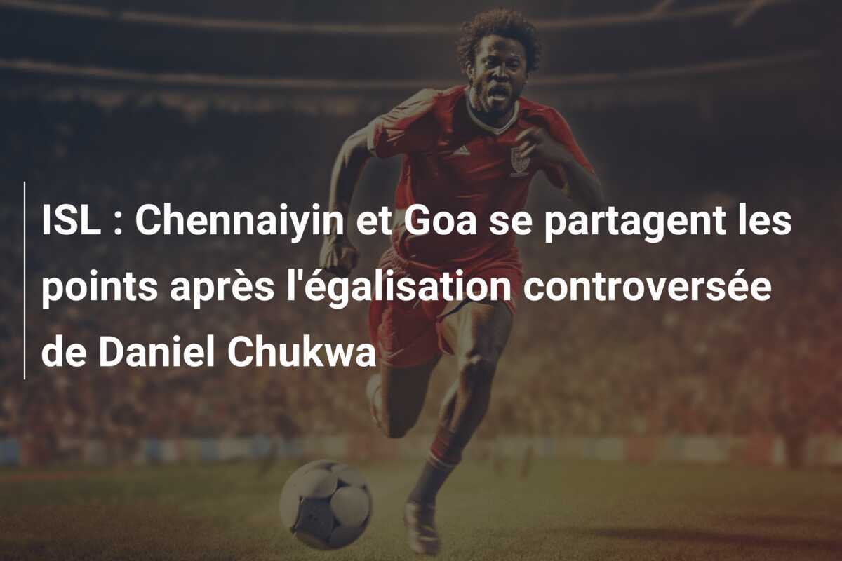 ISL : Chennaiyin et Goa se partagent les points après l'égalisation controversée de Daniel Chukwa