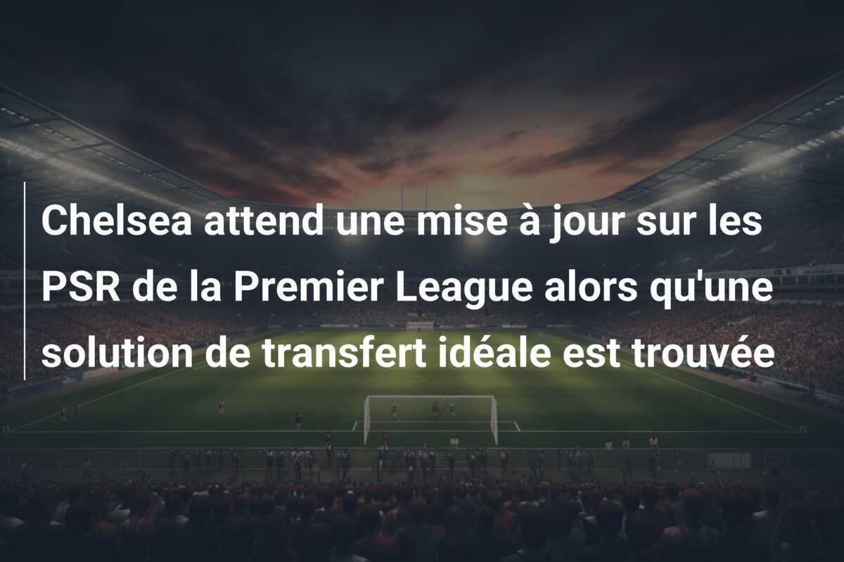 Chelsea attend une mise à jour sur les PSR de la Premier League alors qu'une solution de transfert idéale est trouvée
