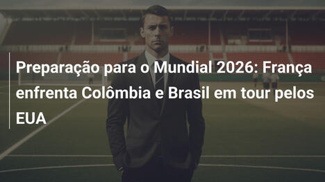 Preparação para o Mundial 2026: França enfrenta Colômbia e Brasil em tour pelos EUA