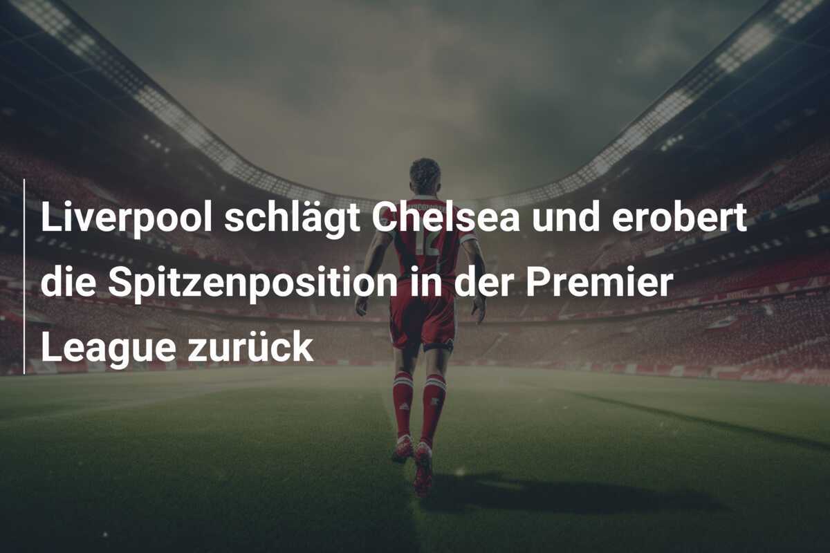 Liverpool schlägt Chelsea und erobert die Spitzenposition in der Premier League zurück