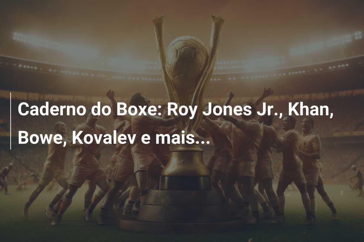 Caderno do Boxe: Roy Jones Jr., Khan, Bowe, Kovalev e mais...