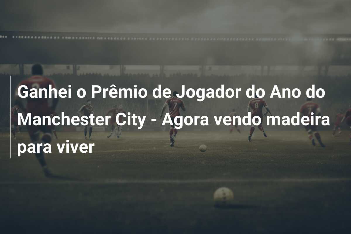Ganhei o Prêmio de Jogador do Ano do Manchester City - Agora vendo madeira para viver