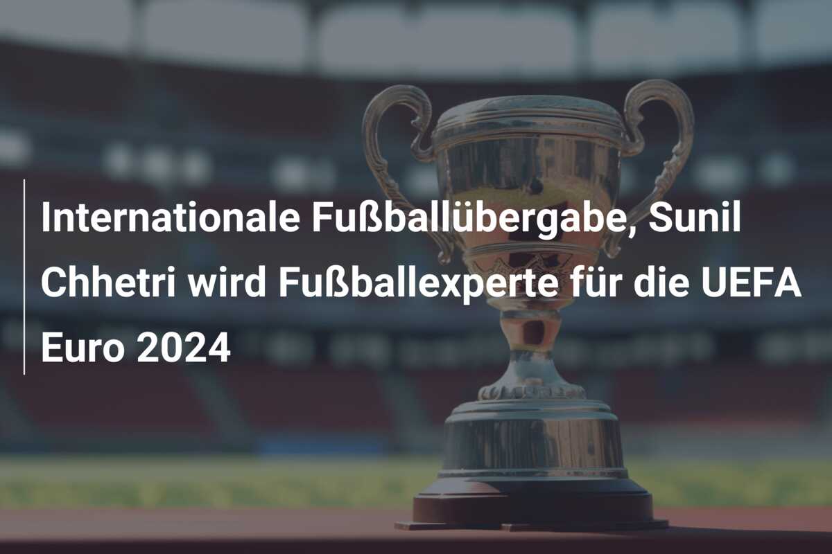 Internationale Fußballübergabe, Sunil Chhetri wird Fußballexperte für die UEFA Euro 2024