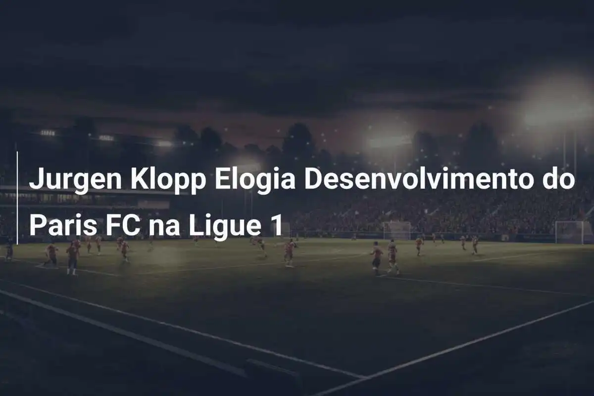 Jurgen Klopp Elogia Desenvolvimento do Paris FC na Ligue 1