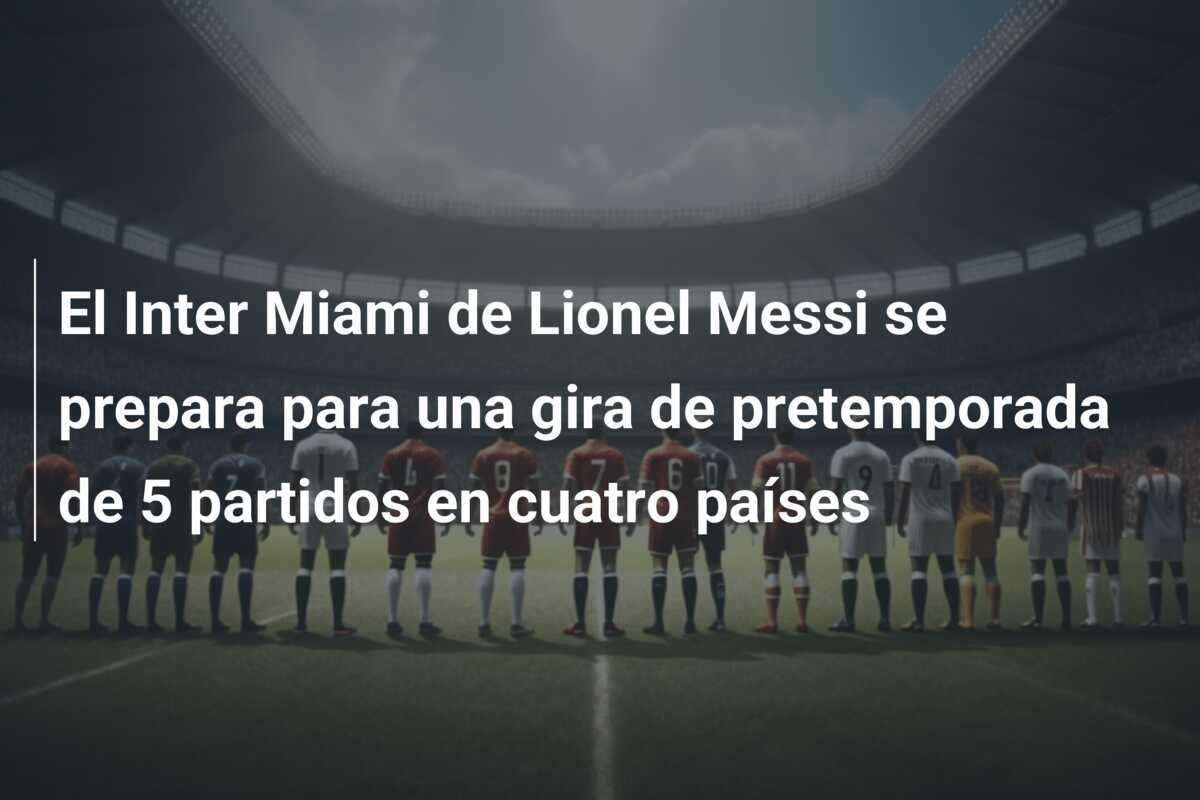 El Inter Miami de Lionel Messi se prepara para una gira de pretemporada de 5 partidos en cuatro países