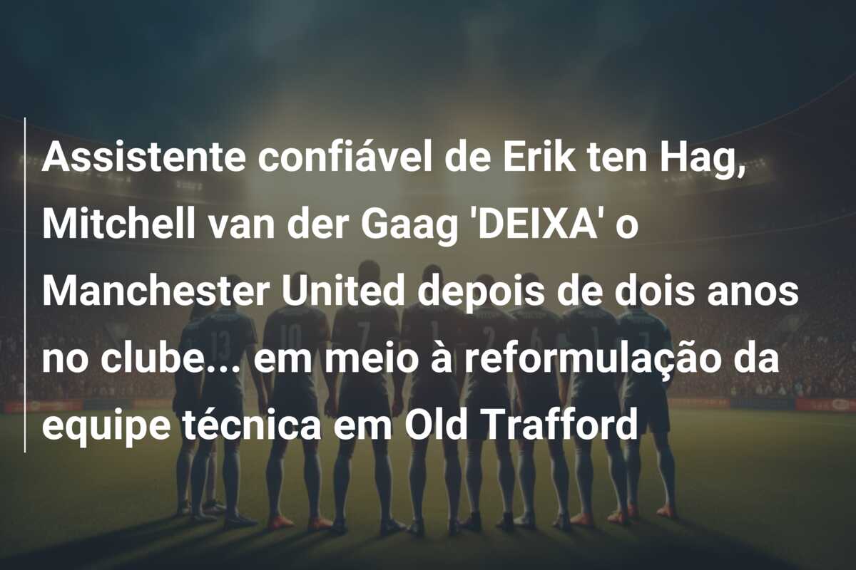 Assistente confiável de Erik ten Hag, Mitchell van der Gaag ‘DEIXA’ o Manchester United depois de dois anos no clube… em meio à reformulação da equipe técnica em Old Trafford