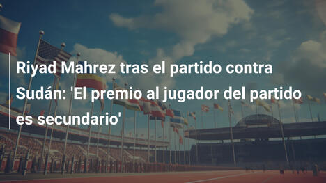 Riyad Mahrez tras el partido contra Sudán: 'El premio al jugador del partido es secundario'