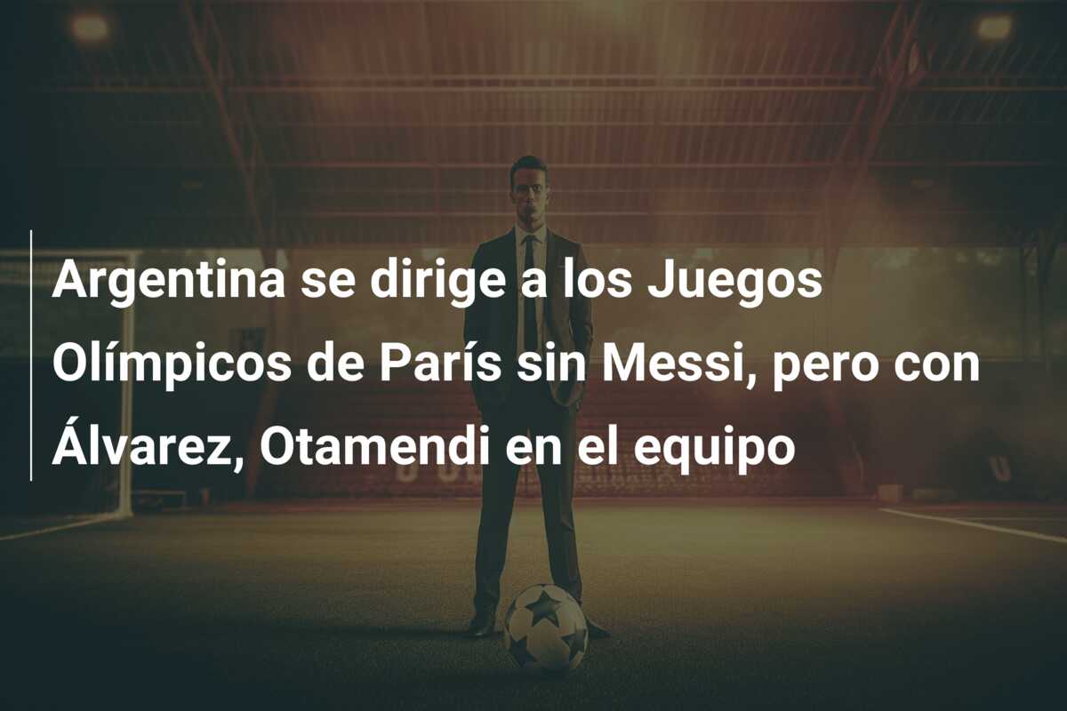 Argentina se dirige a los Juegos Olímpicos de París sin Messi, pero con Álvarez, Otamendi en el equipo