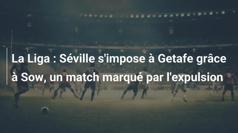 La Liga : Séville s'impose à Getafe grâce à Sow, un match marqué par l'expulsion