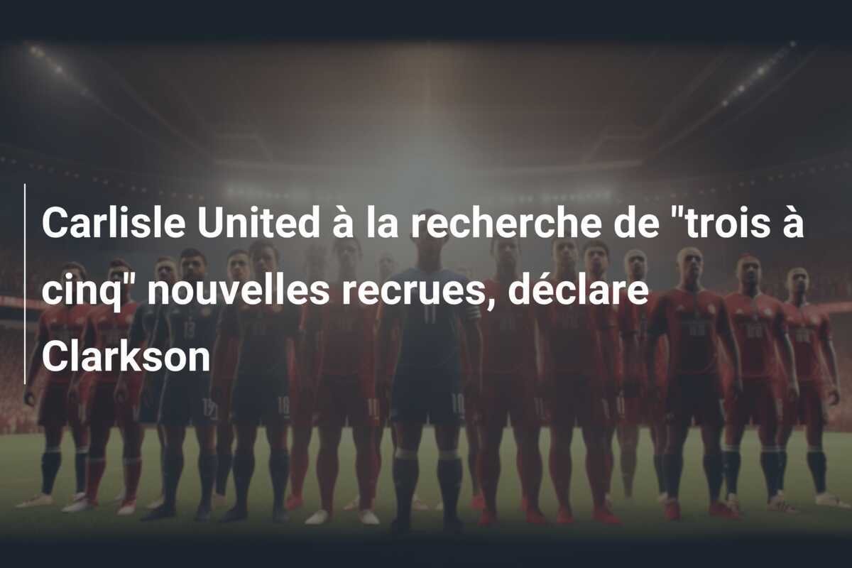 Carlisle United à la recherche de "trois à cinq" nouvelles recrues, déclare Clarkson