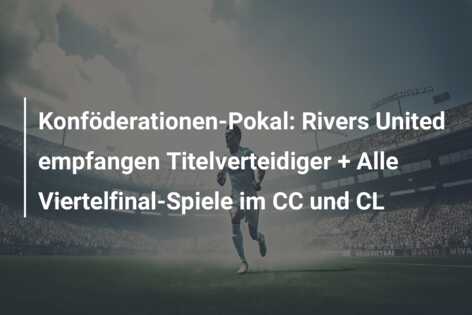 Konföderationen-Pokal: Rivers United empfangen Titelverteidiger + Alle Viertelfinal-Spiele im CC und CL