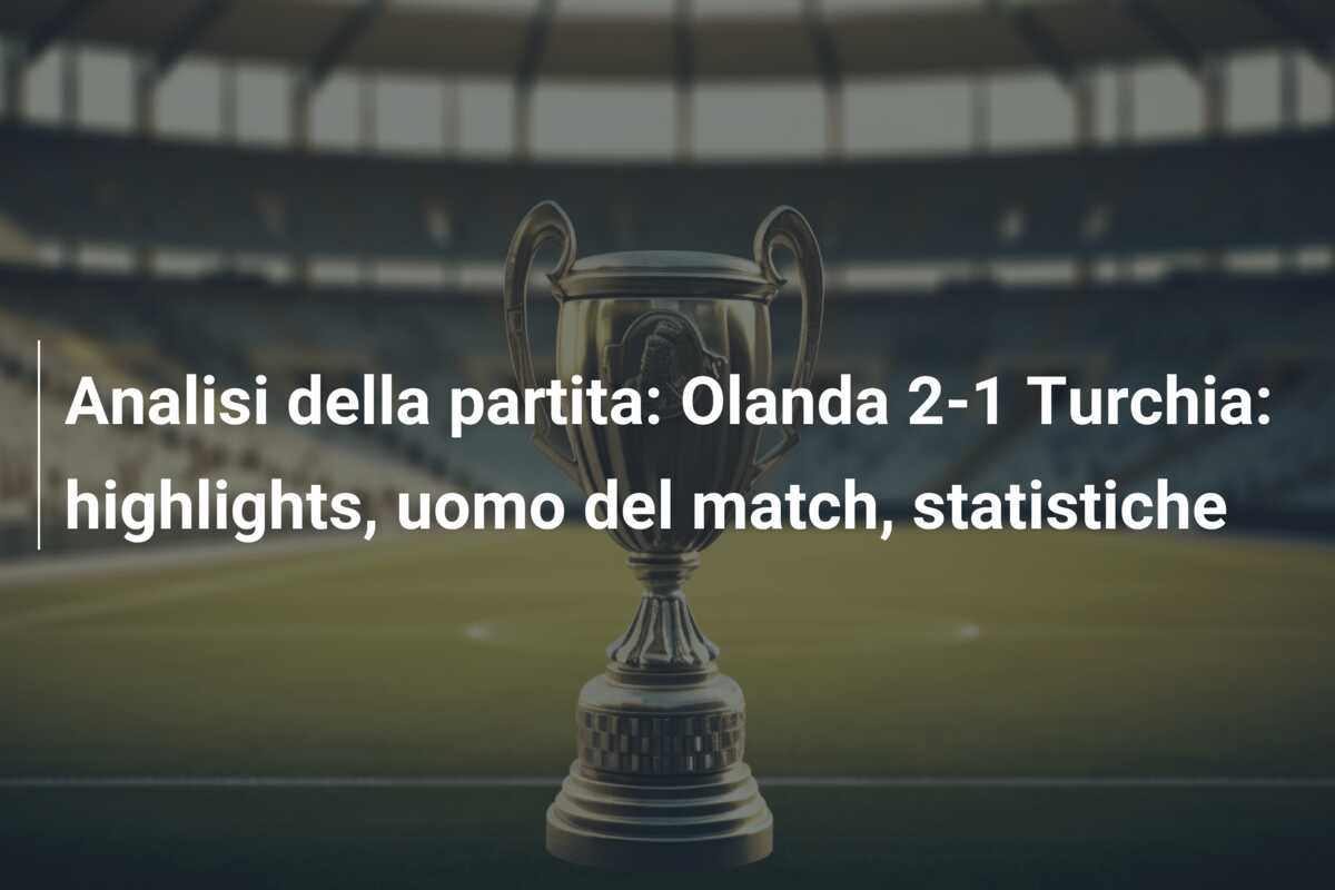 Analisi della partita: Olanda 2-1 Turchia: highlights, uomo del match, statistiche
