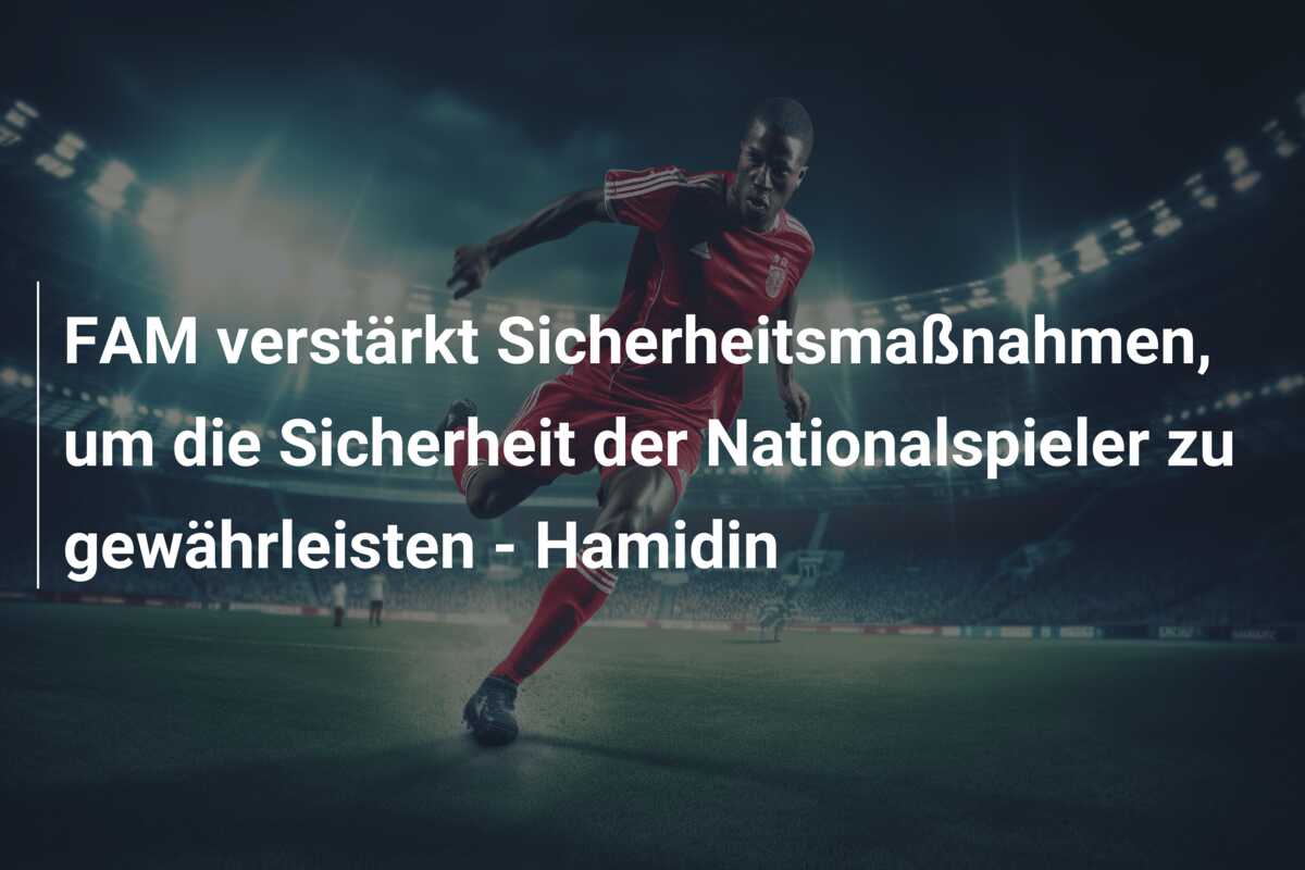 FAM verstärkt Sicherheitsmaßnahmen, um die Sicherheit der Nationalspieler zu gewährleisten – Hamidin