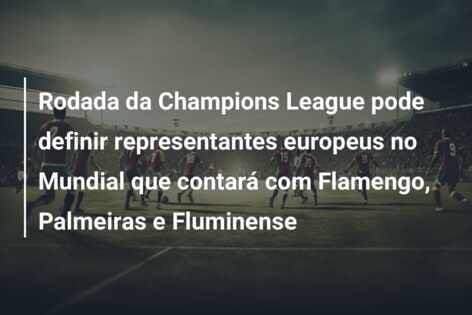 Rodada da Champions League pode definir representantes europeus no Mundial que contará com Flamengo, Palmeiras e Fluminense