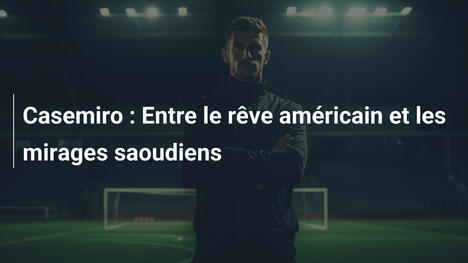 Casemiro : Entre le rêve américain et les mirages saoudiens