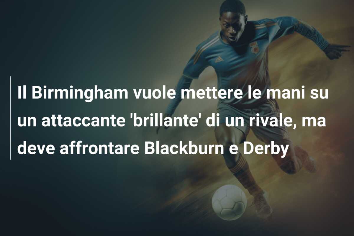 Il Birmingham vuole mettere le mani su un attaccante ‘brillante’ di un rivale, ma deve affrontare Blackburn e Derby