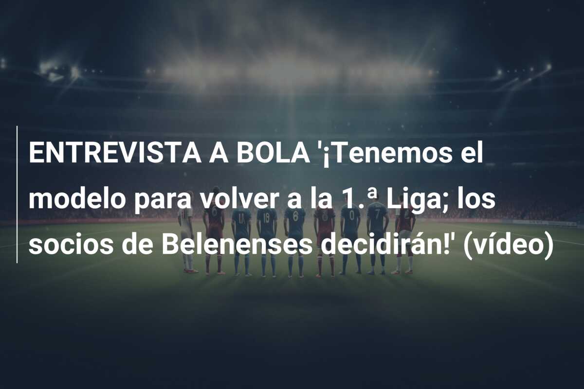 ENTREVISTA A BOLA ‘¡Tenemos el modelo para volver a la 1.ª Liga; los socios de Belenenses decidirán!’ (vídeo)