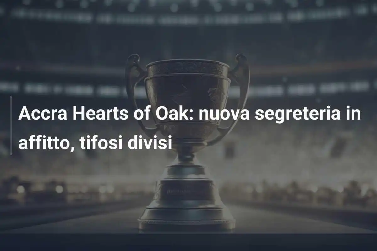 Accra Hearts of Oak: nuova segreteria in affitto, tifosi divisi