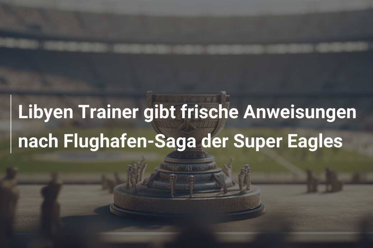 Libyen Trainer gibt frische Anweisungen nach Flughafen-Saga der Super Eagles