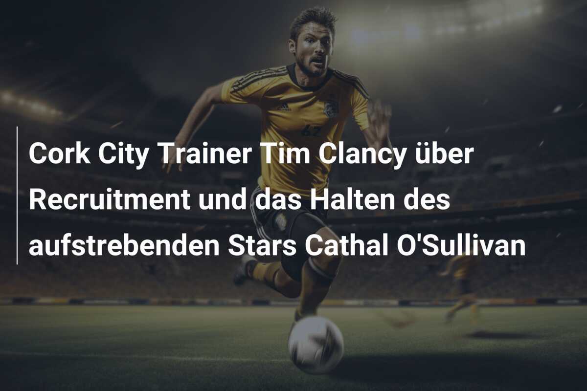 Cork City Trainer Tim Clancy über Recruitment und das Halten des aufstrebenden Stars Cathal O'Sullivan