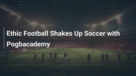 Ethic Football Bouleverse le Football avec Pogbacademy