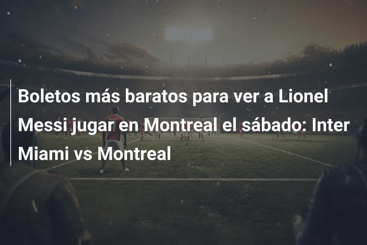 Boletos más baratos para ver a Lionel Messi jugar en Montreal el sábado: Inter Miami vs Montreal