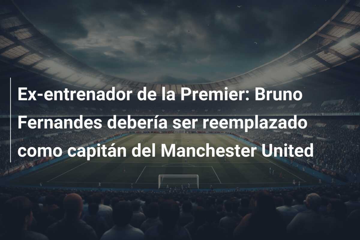 Ex-entrenador de la Premier: Bruno Fernandes debería ser reemplazado como capitán del Manchester United