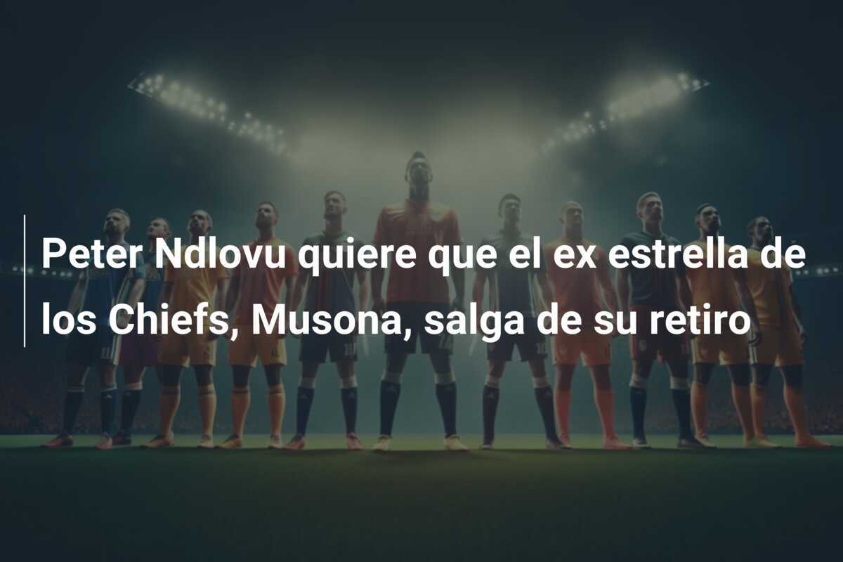 Peter Ndlovu quiere que el ex estrella de los Chiefs, Musona, salga de su retiro
