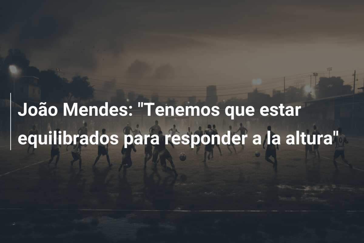 João Mendes: “Tenemos que estar equilibrados para responder a la altura”