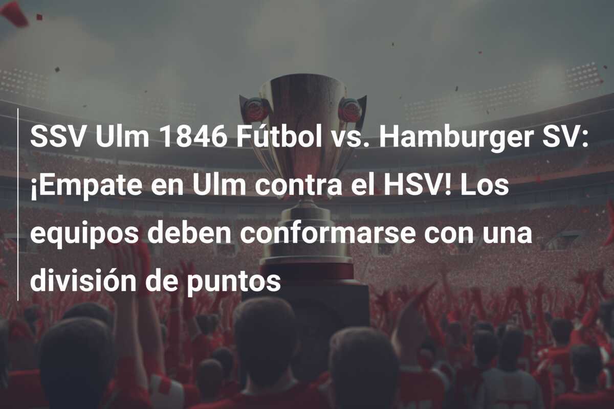 SSV Ulm 1846 Fútbol vs. Hamburger SV: ¡Empate en Ulm contra el HSV! Los equipos deben conformarse con una división de puntos