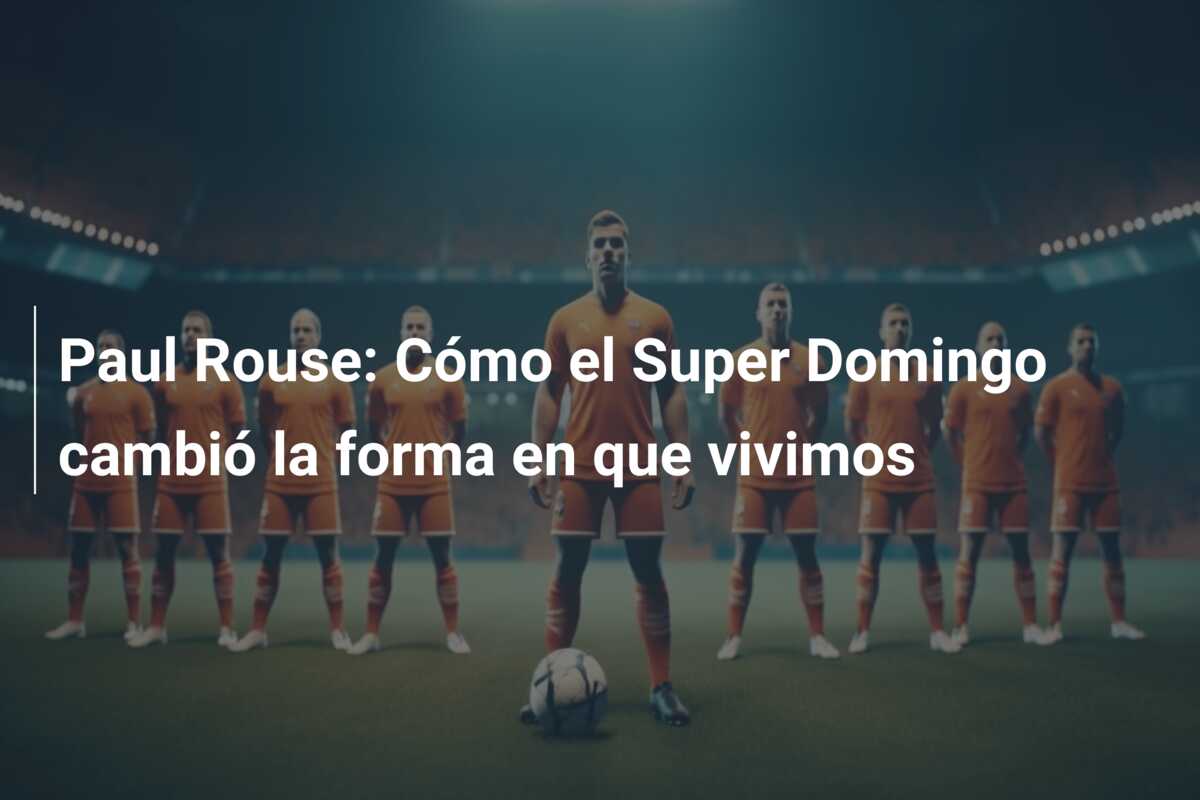Paul Rouse: Cómo el Super Domingo cambió la forma en que vivimos