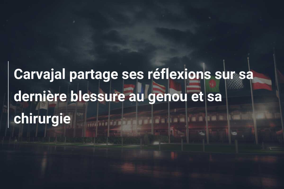 Carvajal partage ses réflexions sur sa dernière blessure au genou et sa chirurgie