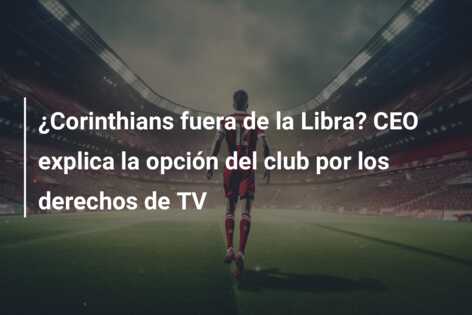 ¿Corinthians fuera de la Libra? CEO explica la opción del club por los derechos de TV