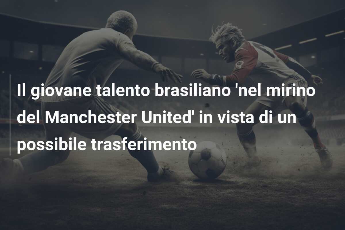 Il giovane talento brasiliano 'nel mirino del Manchester United' in vista di un possibile trasferimento