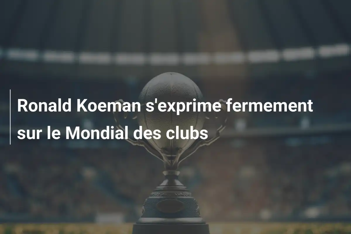 Ronald Koeman s'exprime fermement sur le Mondial des clubs