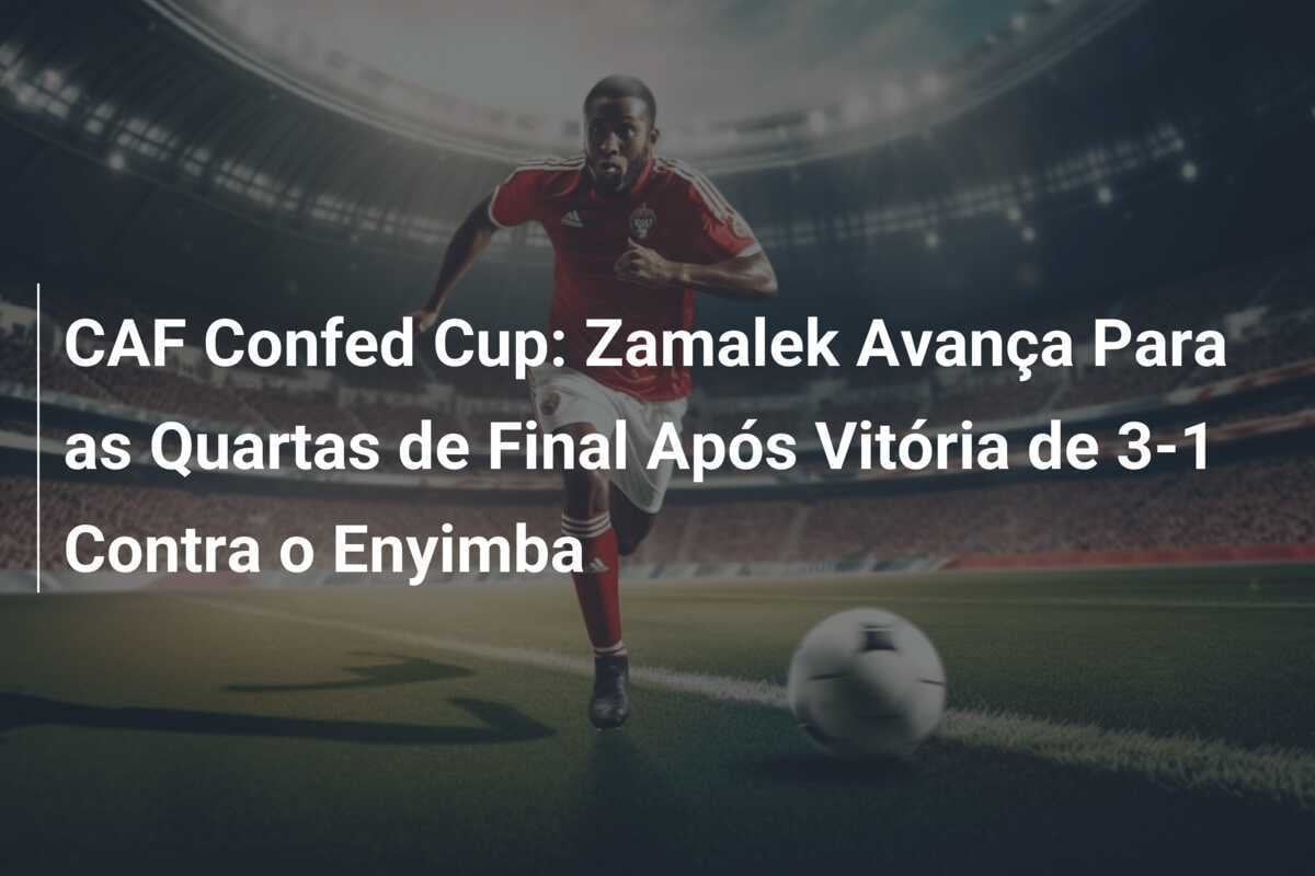 CAF Confed Cup: Zamalek Avança Para as Quartas de Final Após Vitória de 3-1 Contra o Enyimba