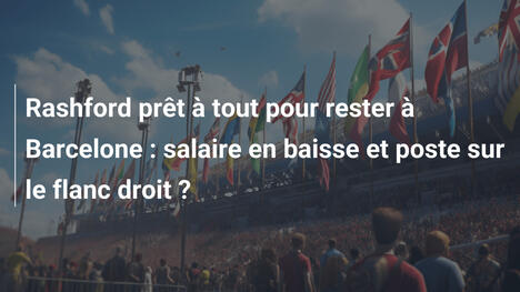 Rashford prêt à tout pour rester à Barcelone : salaire en baisse et poste sur le flanc droit ?