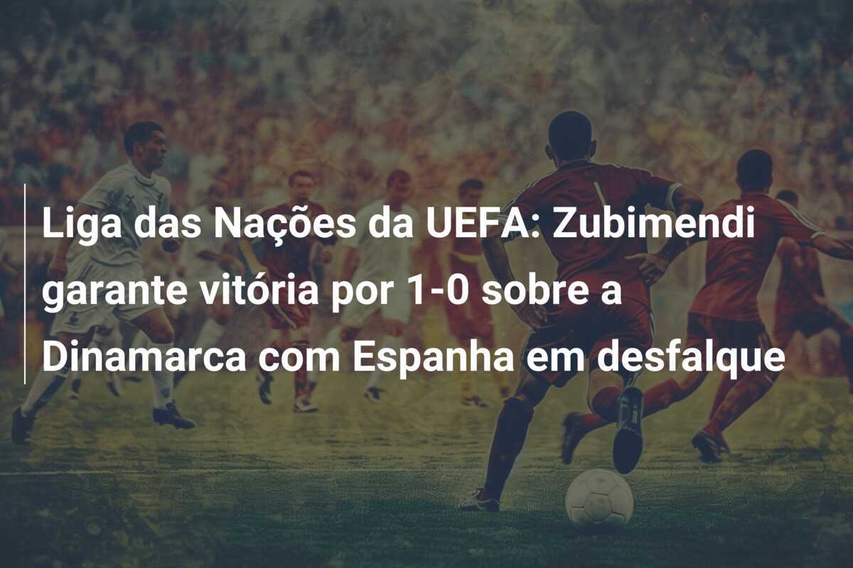 Liga das Nações da UEFA: Zubimendi garante vitória por 1-0 sobre a Dinamarca com Espanha em desfalque