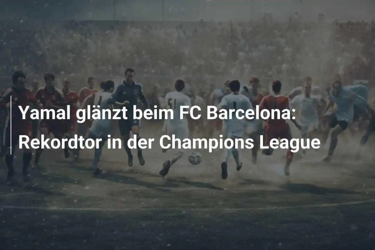 Yamal glänzt beim FC Barcelona: Rekordtor in der Champions League