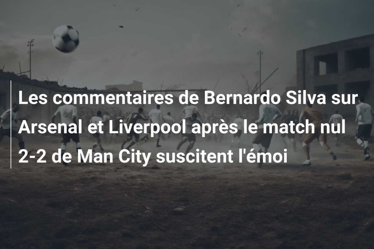 Les commentaires de Bernardo Silva sur Arsenal et Liverpool après le match nul 2-2 de Man City suscitent l'émoi