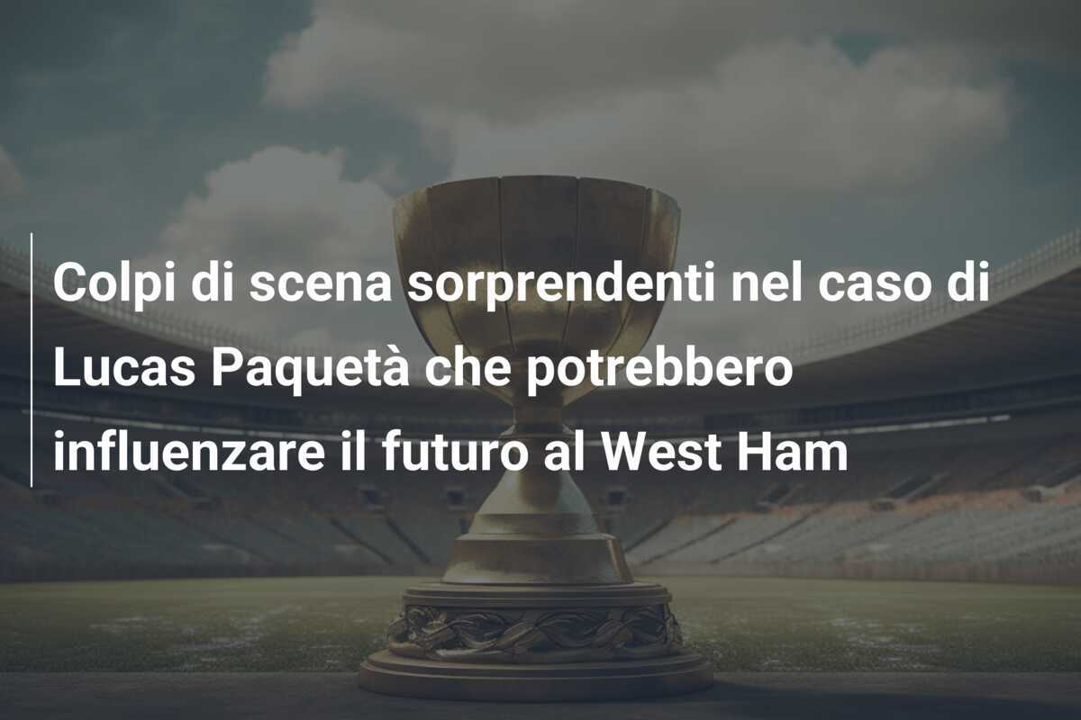 Colpi di scena sorprendenti nel caso di Lucas Paquetà che potrebbero influenzare il futuro al West Ham