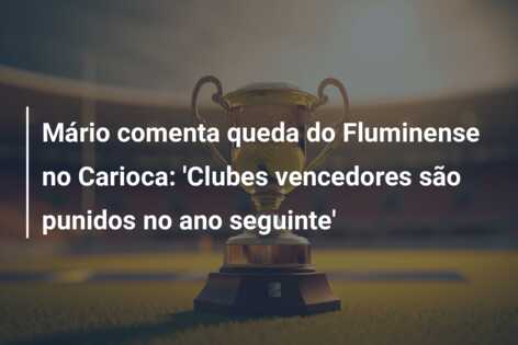 Mário comenta queda do Fluminense no Carioca: ‘Clubes vencedores são punidos no ano seguinte’