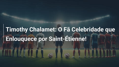 Timothy Chalamet: O Fã Celebridade que Enlouquece por Saint-Étienne!
