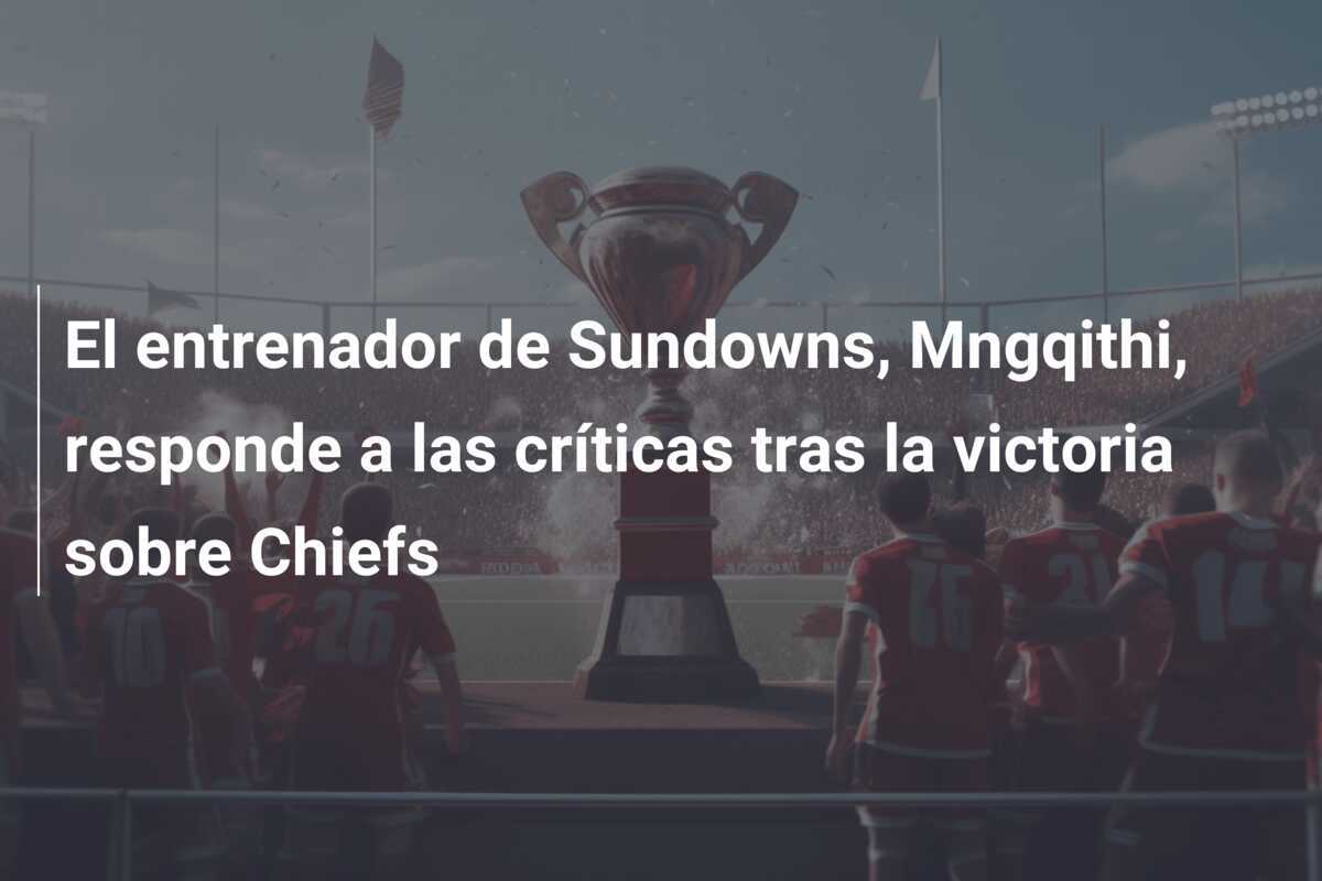 El entrenador de Sundowns, Mngqithi, responde a las críticas tras la victoria sobre Chiefs