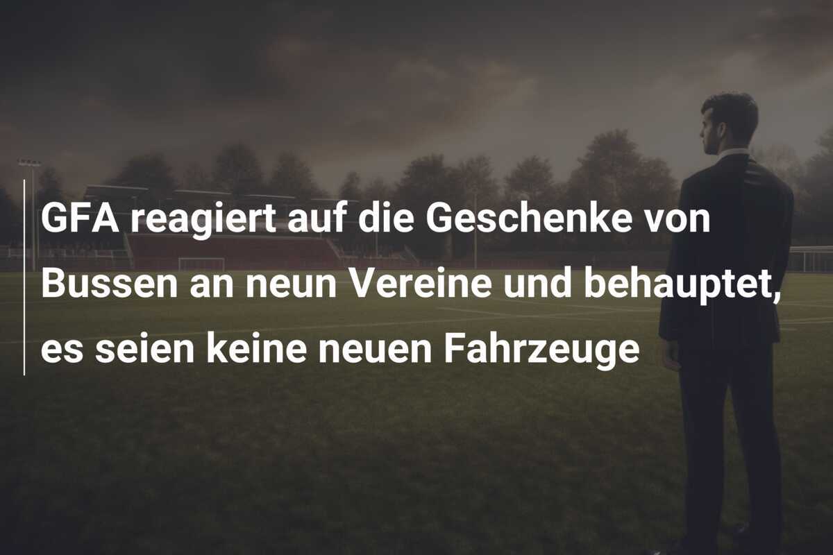 GFA reagiert auf die Geschenke von Bussen an neun Vereine und behauptet, es seien keine neuen Fahrzeuge