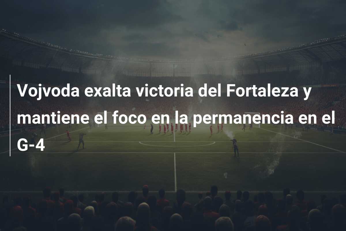 Vojvoda exalta victoria del Fortaleza y mantiene el foco en la permanencia en el G-4