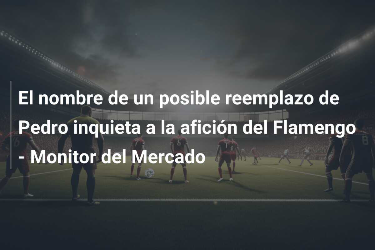 El nombre de un posible reemplazo de Pedro inquieta a la afición del Flamengo - Monitor del Mercado