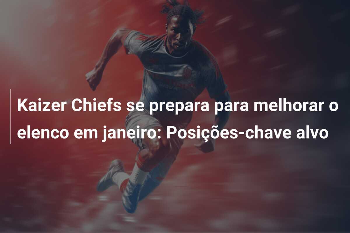 Kaizer Chiefs se prepara para melhorar o elenco em janeiro: Posições-chave alvo